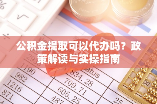 留坝公积金提取可以代办吗？政策解读与实操指南