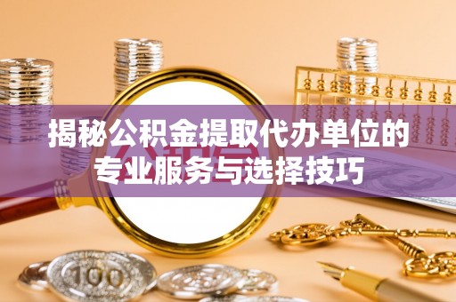 留坝揭秘公积金提取代办单位的专业服务与选择技巧