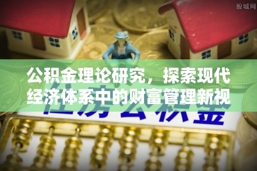 留坝公积金理论研究，探索现代经济体系中的财富管理新视角