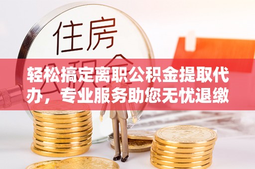 留坝轻松搞定离职公积金提取代办，专业服务助您无忧退缴