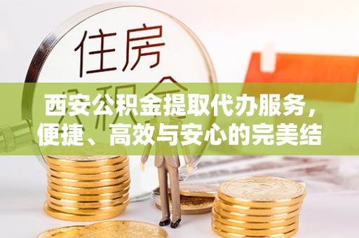 留坝西安公积金提取代办服务，便捷、高效与安心的完美结合