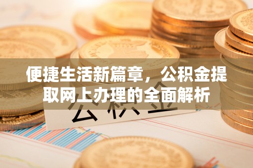 留坝便捷生活新篇章，公积金提取网上办理的全面解析