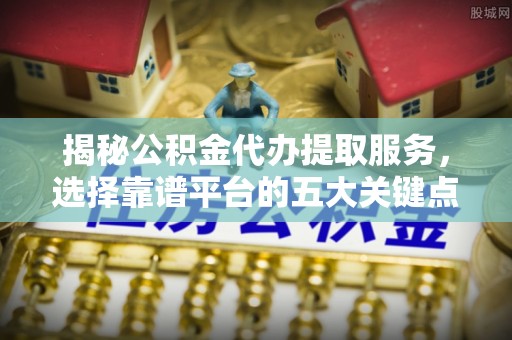 留坝揭秘公积金代办提取服务，选择靠谱平台的五大关键点