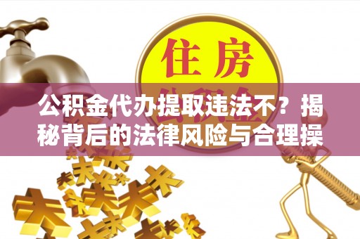 留坝公积金代办提取违法不？揭秘背后的法律风险与合理操作