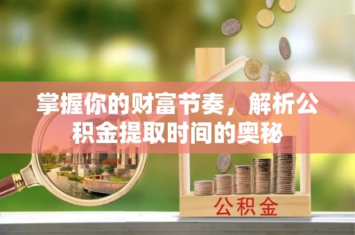 留坝掌握你的财富节奏，解析公积金提取时间的奥秘