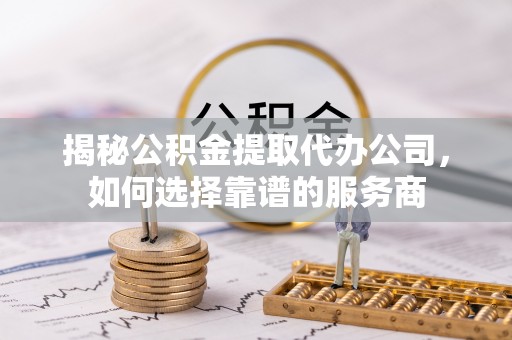 留坝揭秘公积金提取代办公司，如何选择靠谱的服务商