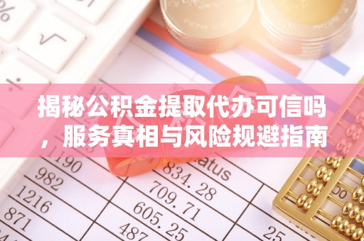 留坝揭秘公积金提取代办可信吗，服务真相与风险规避指南