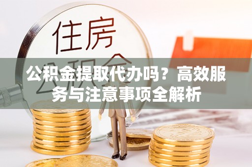 留坝公积金提取代办吗？高效服务与注意事项全解析