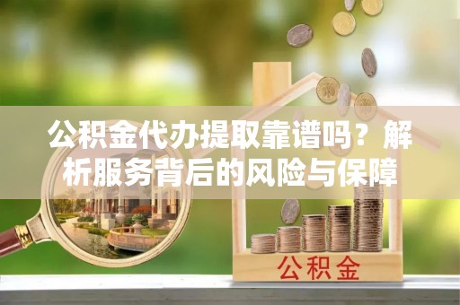 留坝公积金代办提取靠谱吗？解析服务背后的风险与保障