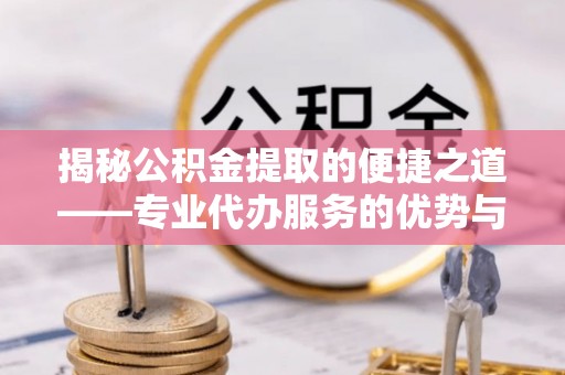 留坝揭秘公积金提取的便捷之道——专业代办服务的优势与选择