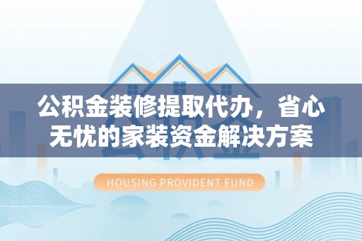 留坝公积金装修提取代办，省心无忧的家装资金解决方案