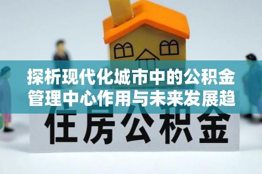留坝探析现代化城市中的公积金管理中心作用与未来发展趋势