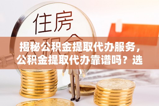 留坝揭秘公积金提取代办服务，公积金提取代办靠谱吗？选择需谨慎