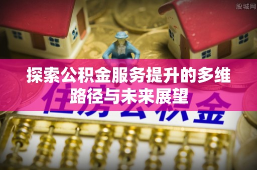 留坝探索公积金服务提升的多维路径与未来展望