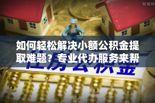 留坝如何轻松解决小额公积金提取难题？专业代办服务来帮忙