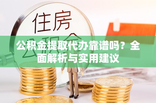留坝公积金提取代办靠谱吗？全面解析与实用建议