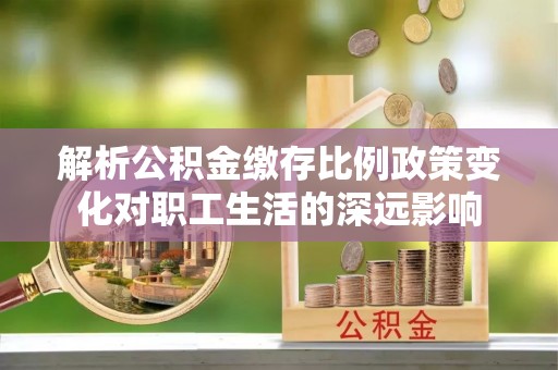 留坝解析公积金缴存比例政策变化对职工生活的深远影响