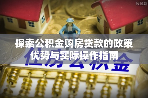 留坝探索公积金购房贷款的政策优势与实际操作指南