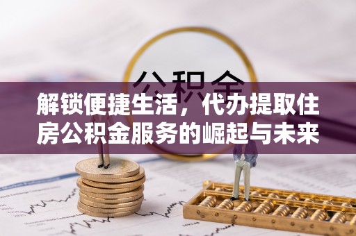 留坝解锁便捷生活，代办提取住房公积金服务的崛起与未来