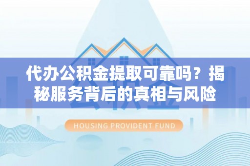 留坝代办公积金提取可靠吗？揭秘服务背后的真相与风险