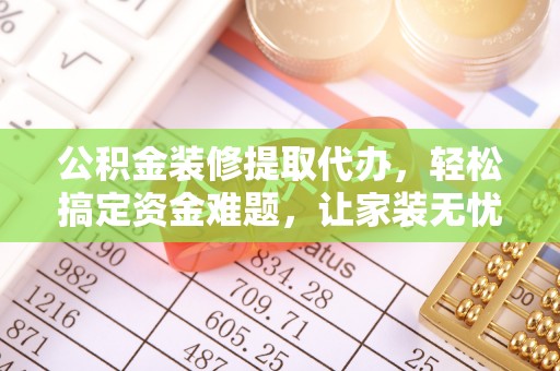 留坝公积金装修提取代办，轻松搞定资金难题，让家装无忧