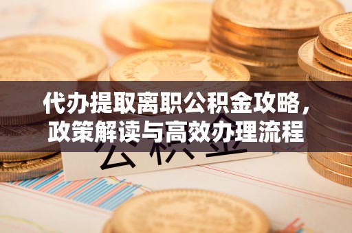 留坝代办提取离职公积金攻略，政策解读与高效办理流程