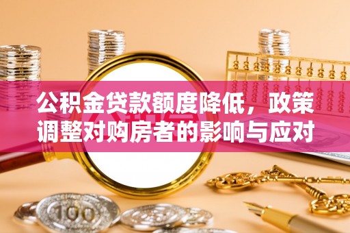留坝公积金贷款额度降低，政策调整对购房者的影响与应对策略