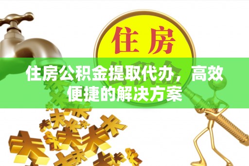 留坝住房公积金提取代办，高效便捷的解决方案