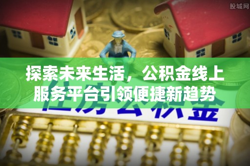 留坝探索未来生活，公积金线上服务平台引领便捷新趋势