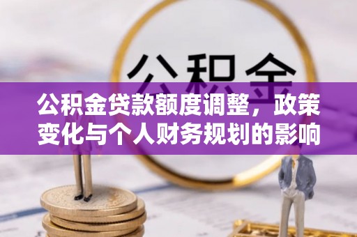 留坝公积金贷款额度调整，政策变化与个人财务规划的影响分析