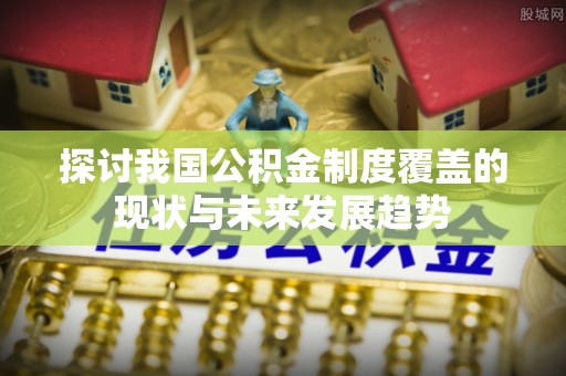 留坝探讨我国公积金制度覆盖的现状与未来发展趋势