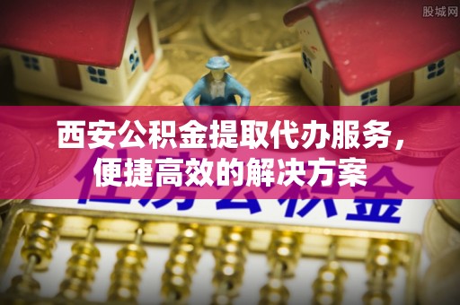 留坝西安公积金提取代办服务，便捷高效的解决方案