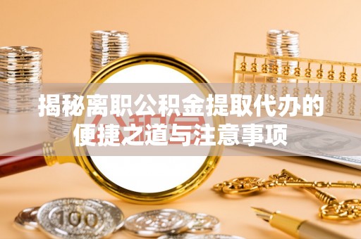 留坝揭秘离职公积金提取代办的便捷之道与注意事项