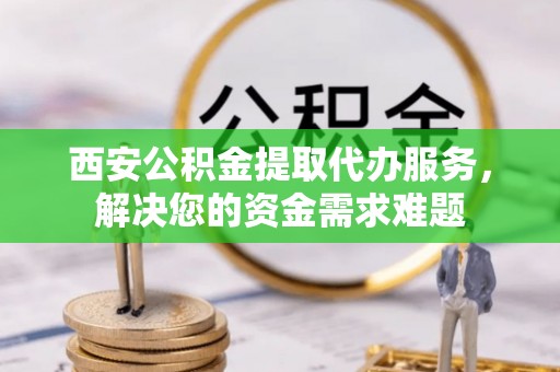 留坝西安公积金提取代办服务，解决您的资金需求难题