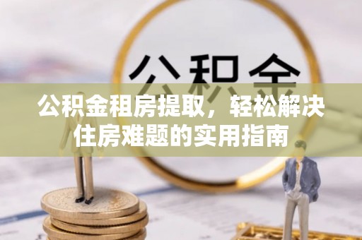 留坝公积金租房提取，轻松解决住房难题的实用指南