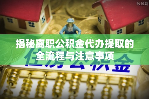 留坝揭秘离职公积金代办提取的全流程与注意事项