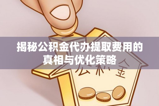 留坝揭秘公积金代办提取费用的真相与优化策略
