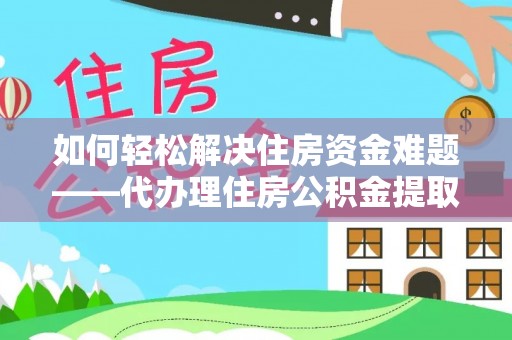 留坝如何轻松解决住房资金难题——代办理住房公积金提取服务详解