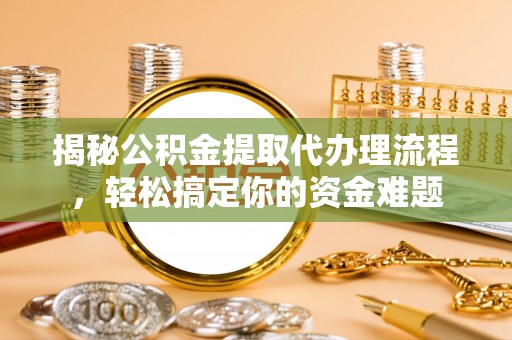 留坝揭秘公积金提取代办理流程，轻松搞定你的资金难题