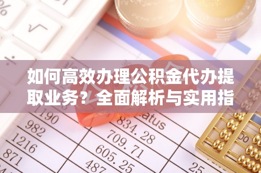 留坝如何高效办理公积金代办提取业务？全面解析与实用指南