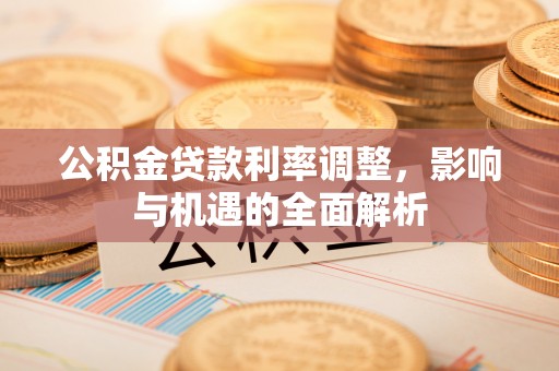 留坝公积金贷款利率调整，影响与机遇的全面解析