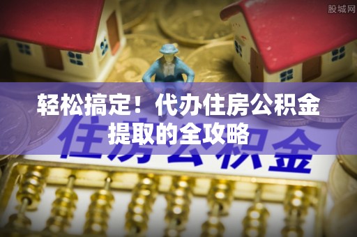 留坝轻松搞定！代办住房公积金提取的全攻略