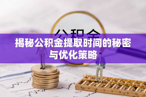 留坝揭秘公积金提取时间的秘密与优化策略