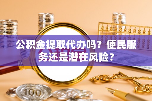 留坝公积金提取代办吗？便民服务还是潜在风险？