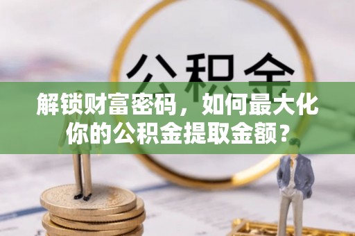 留坝解锁财富密码，如何最大化你的公积金提取金额？