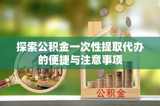 留坝探索公积金一次性提取代办的便捷与注意事项
