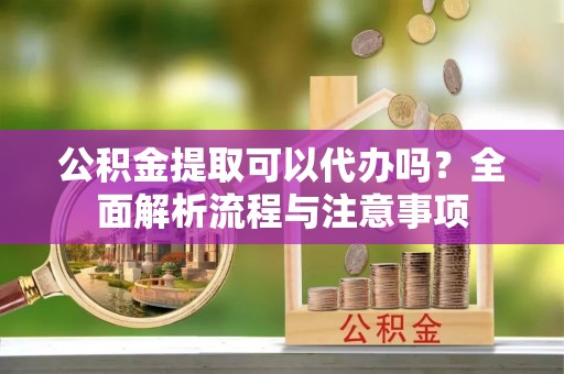留坝公积金提取可以代办吗？全面解析流程与注意事项