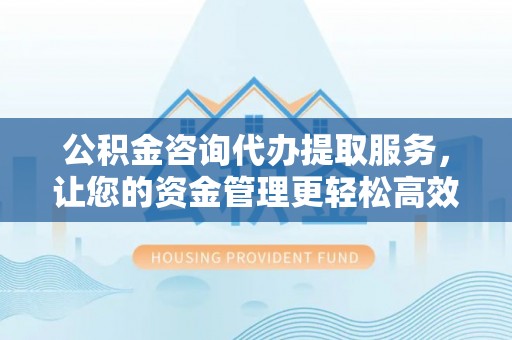 留坝公积金咨询代办提取服务，让您的资金管理更轻松高效