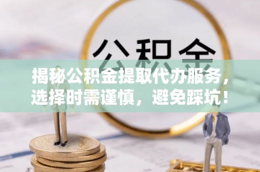 留坝揭秘公积金提取代办服务，选择时需谨慎，避免踩坑！