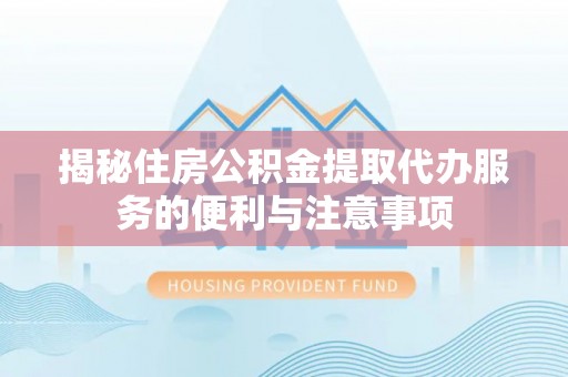 留坝揭秘住房公积金提取代办服务的便利与注意事项